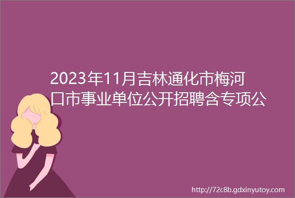 2023年11月吉林通化市梅河口市事业单位公开招聘含专项公